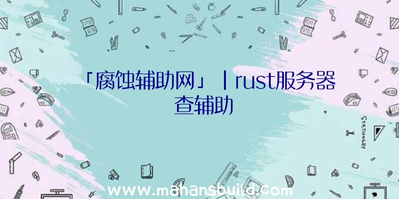 「腐蚀辅助网」|rust服务器